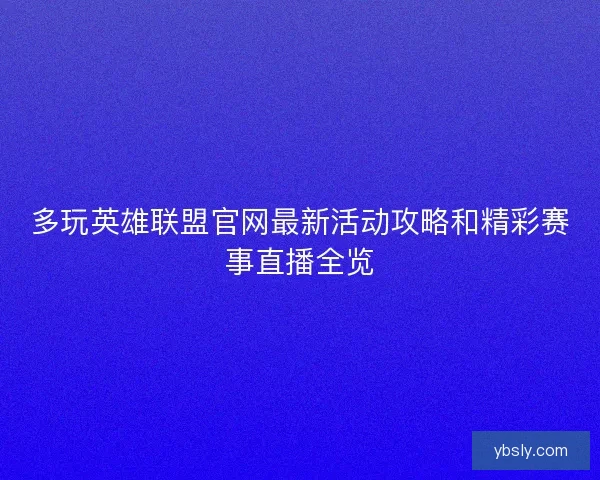 多玩英雄联盟官网最新活动攻略和精彩赛事直播全览