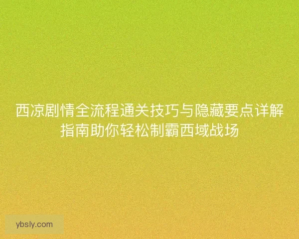 西凉剧情全流程通关技巧与隐藏要点详解指南助你轻松制霸西域战场