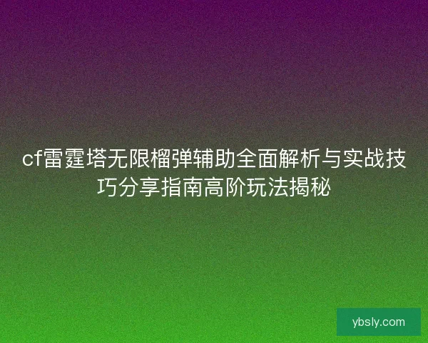 cf雷霆塔无限榴弹辅助全面解析与实战技巧分享指南高阶玩法揭秘