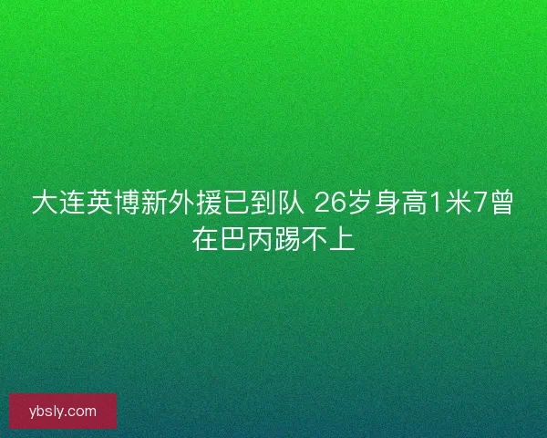 大连英博新外援已到队 26岁身高1米7曾在巴丙踢不上