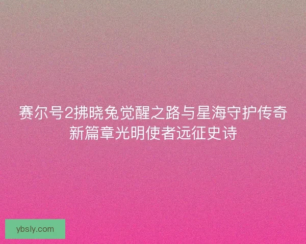 赛尔号2拂晓兔觉醒之路与星海守护传奇新篇章光明使者远征史诗