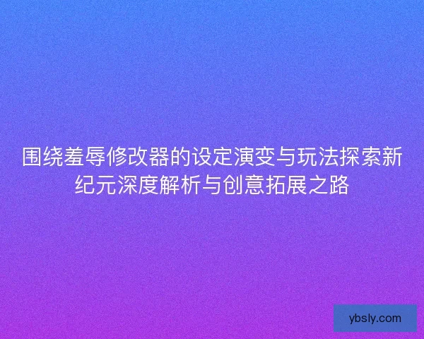 围绕羞辱修改器的设定演变与玩法探索新纪元深度解析与创意拓展之路