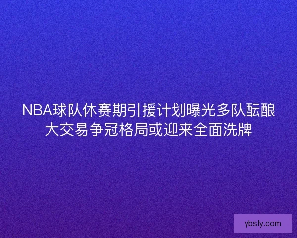 NBA球队休赛期引援计划曝光多队酝酿大交易争冠格局或迎来全面洗牌
