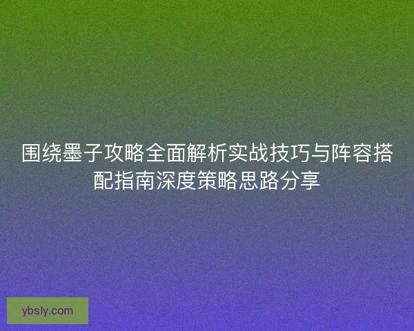 围绕墨子攻略全面解析实战技巧与阵容搭配指南深度策略思路分享