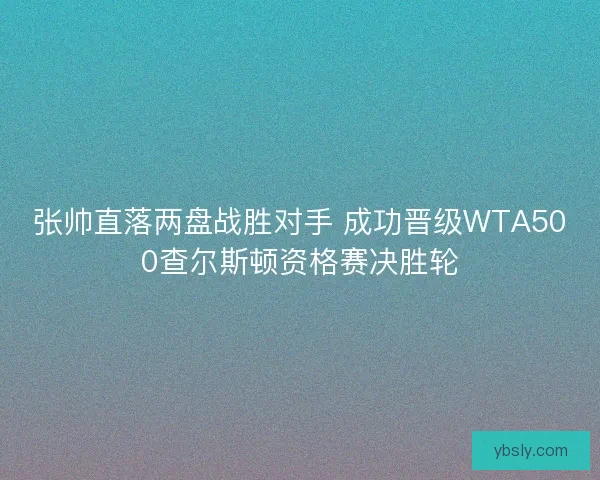 张帅直落两盘战胜对手 成功晋级WTA500查尔斯顿资格赛决胜轮